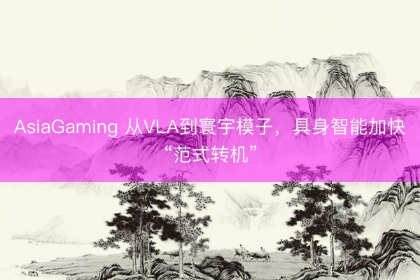 AsiaGaming 從VLA到寰宇模子,具身智能加快“范式轉機”