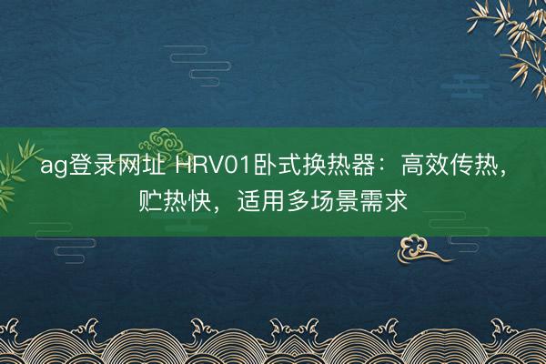ag登錄網址 HRV01臥式換熱器：高效傳熱，貯熱快，適用多場景需求
