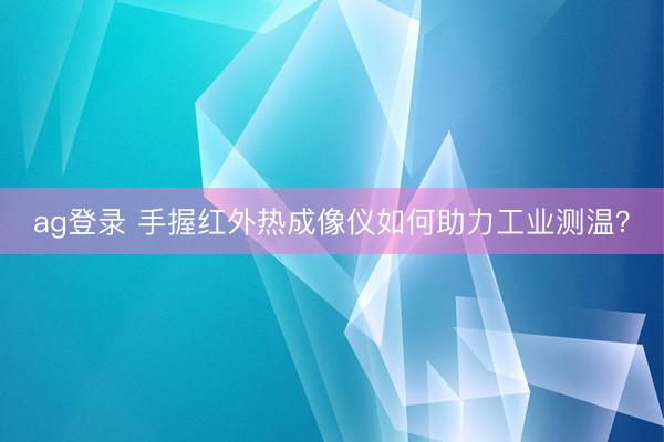 ag登錄 手握紅外熱成像儀如何助力工業(yè)測溫？