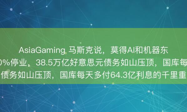 AsiaGaming 馬斯克說，莫得AI和機器東談主，好意思國會1000%停業，38.5萬億好意思元債務如山壓頂，國庫每天多付64.3億利息的千里重就業