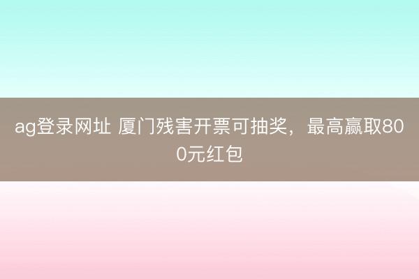 ag登錄網址 廈門殘害開票可抽獎,最高贏取800元紅包
