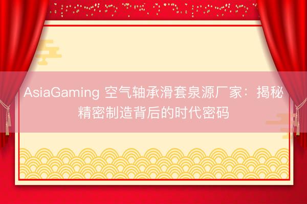 AsiaGaming 空氣軸承滑套泉源廠家:揭秘精密制造背后的時代密碼