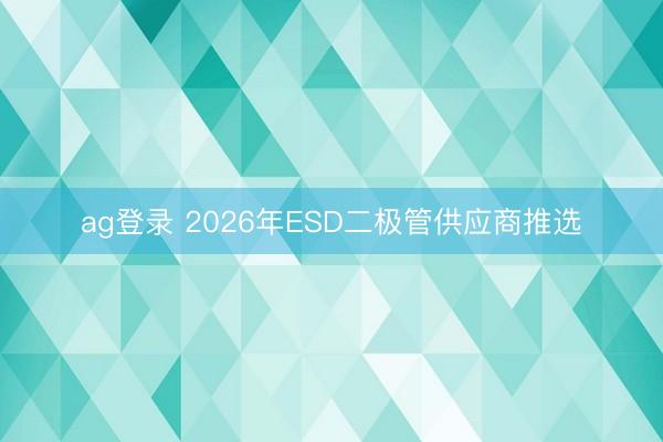 ag登錄 2026年ESD二極管供應(yīng)商推選