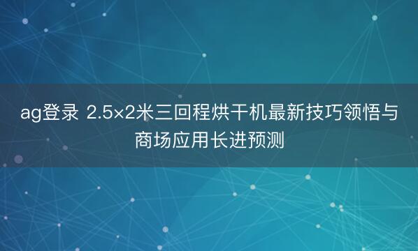 ag登錄 2.5×2米三回程烘干機最新技巧領悟與商場應用長進預測
