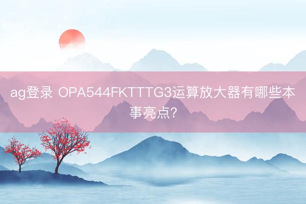 ag登錄 OPA544FKTTTG3運算放大器有哪些本事亮點?