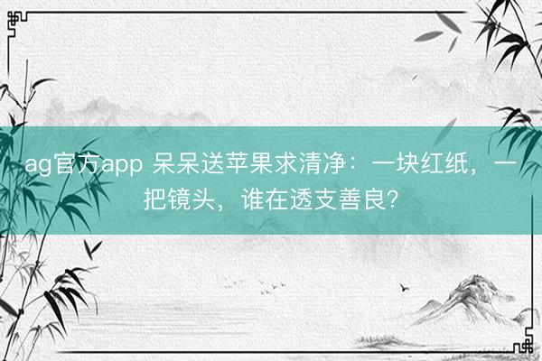 ag官方app 呆呆送蘋果求清凈：一塊紅紙，一把鏡頭，誰在透支善良？