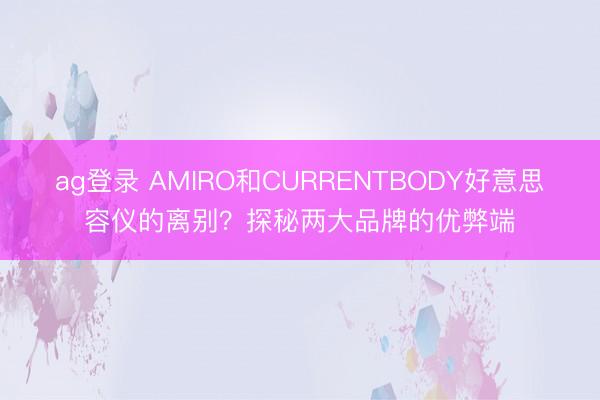 ag登錄 AMIRO和CURRENTBODY好意思容儀的離別?探秘兩大品牌的優弊端