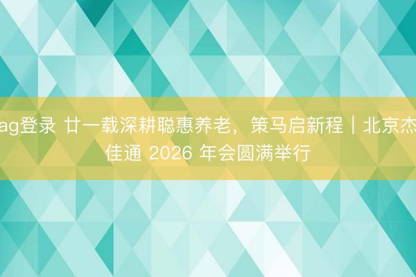 ag登錄 廿一載深耕聰惠養(yǎng)老,策馬啟新程|北京杰佳通 2026 年會(huì)圓滿(mǎn)舉行