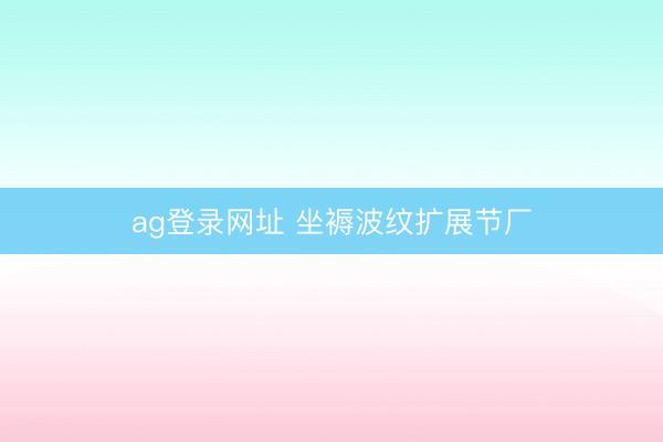 ag登錄網址 坐褥波紋擴展節廠