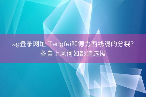 ag登錄網址 Tengfei和德力西線纜的分裂?各自上風何如影響選拔