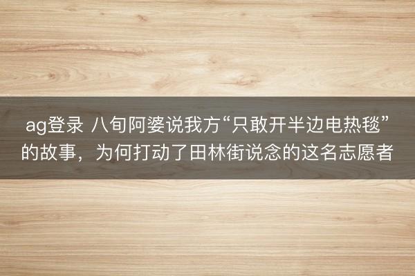 ag登錄 八旬阿婆說我方“只敢開半邊電熱毯”的故事,為何打動了田林街說念的這名志愿者