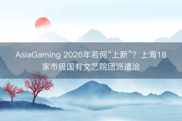 AsiaGaming 2026年若何“上新”?上海18家市級國有文藝院團(tuán)派遣洽