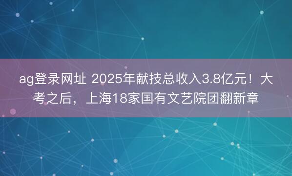ag登錄網址 2025年獻技總收入3.8億元！大考之后，上海18家國有文藝院團翻新章