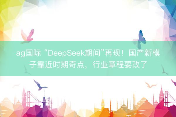 ag國際 “DeepSeek期間”再現(xiàn)!國產(chǎn)新模子靠近時(shí)期奇點(diǎn),行業(yè)章程要改了