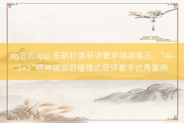 ag官方app 東航鈔票獲評(píng)寰宇端淑單元，“4+3+3”精神端淑蒔植模式獲評(píng)寰宇優(yōu)秀案例