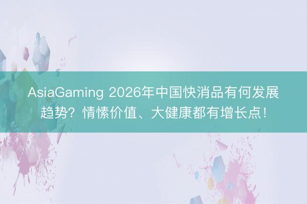 AsiaGaming 2026年中國快消品有何發(fā)展趨勢？情愫價值、大健康都有增長點！