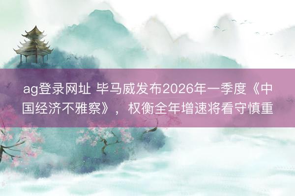ag登錄網(wǎng)址 畢馬威發(fā)布2026年一季度《中國經(jīng)濟(jì)不雅察》,權(quán)衡全年增速將看守慎重