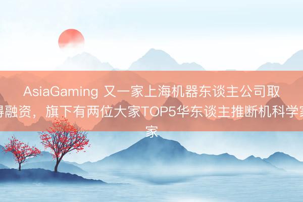 AsiaGaming 又一家上海機器東談主公司取得融資,旗下有兩位大家TOP5華東談主推斷機科學家