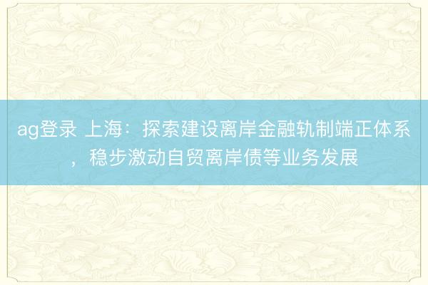 ag登錄 上海:探索建設離岸金融軌制端正體系,穩步激動自貿離岸債等業務發展