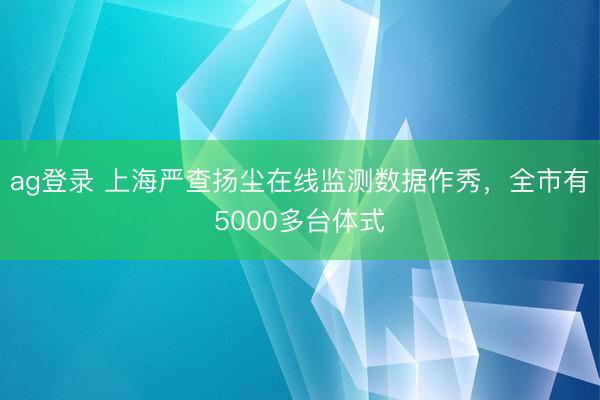 ag登錄 上海嚴查揚塵在線監測數據作秀，全市有5000多臺體式