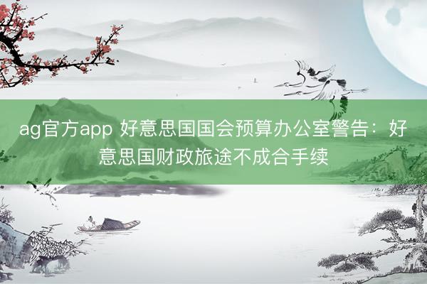 ag官方app 好意思國國會預算辦公室警告:好意思國財政旅途不成合手續