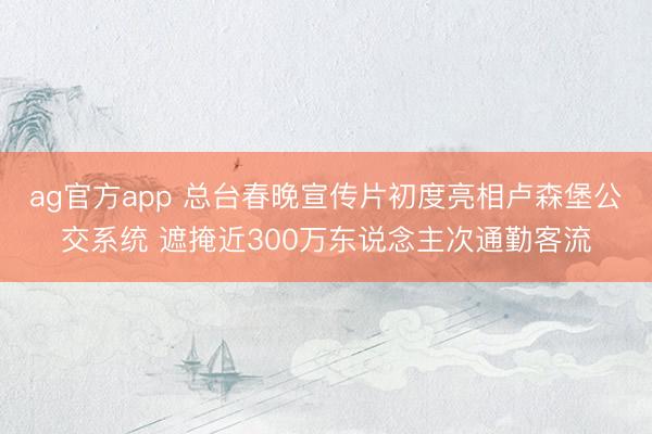 ag官方app 總臺春晚宣傳片初度亮相盧森堡公交系統 遮掩近300萬東說念主次通勤客流