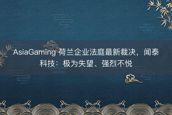 AsiaGaming 荷蘭企業法庭最新裁決,聞泰科技:極為失望、強烈不悅