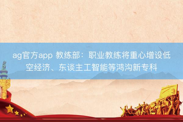 ag官方app 教練部:職業(yè)教練將重心增設(shè)低空經(jīng)濟(jì)、東談主工智能等鴻溝新專科