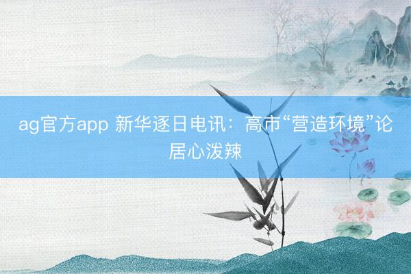 ag官方app 新華逐日電訊:高市“營(yíng)造環(huán)境”論居心潑辣