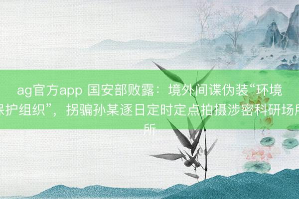 ag官方app 國安部敗露:境外間諜偽裝“環境保護組織”,拐騙孫某逐日定時定點拍攝涉密科研場所