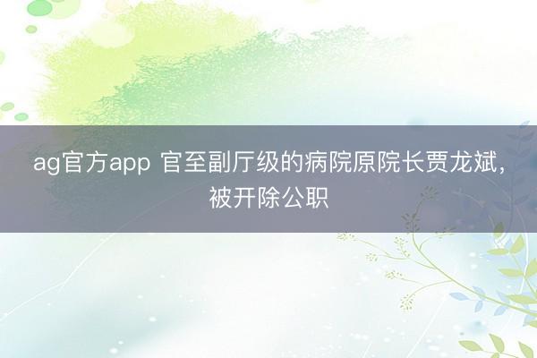 ag官方app 官至副廳級的病院原院長賈龍斌,被開除公職