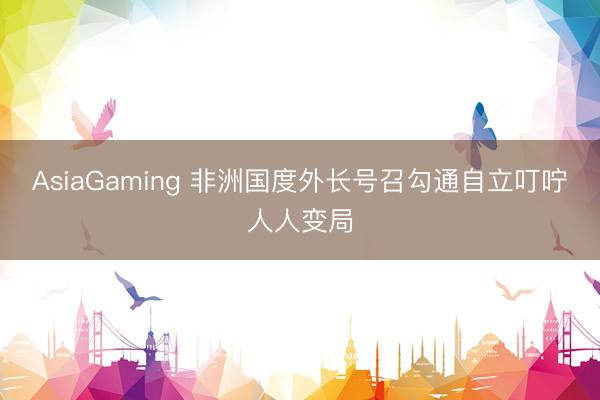 AsiaGaming 非洲國度外長號召勾通自立叮嚀人人變局