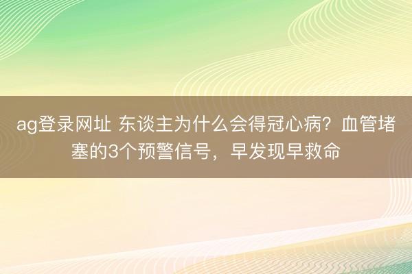ag登錄網址 東談主為什么會得冠心病?血管堵塞的3個預警信號,早發現早救命