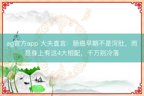 ag官方app 大夫直言:腸癌早期不是瀉肚,而是身上有這4大相配,千萬(wàn)別冷落
