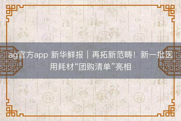 ag官方app 新華鮮報(bào)|再拓新范疇!新一批醫(yī)用耗材“團(tuán)購(gòu)清單”亮相