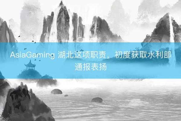 AsiaGaming 湖北這項職責，初度獲取水利部通報表揚