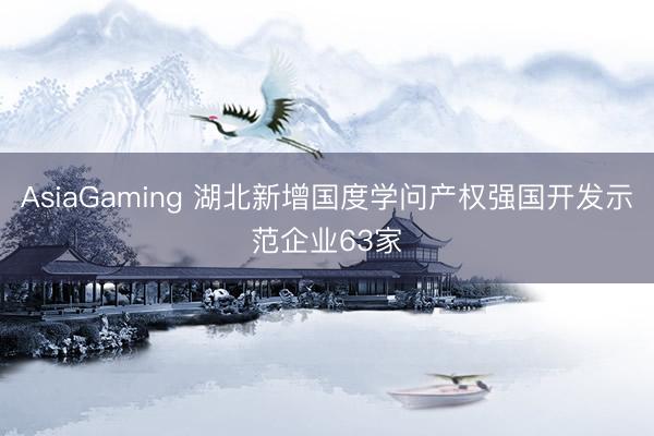 AsiaGaming 湖北新增國度學問產權強國開發(fā)示范企業(yè)63家