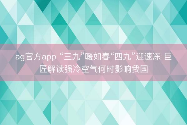 ag官方app “三九”暖如春“四九”迎速凍 巨匠解讀強冷空氣何時影響我國