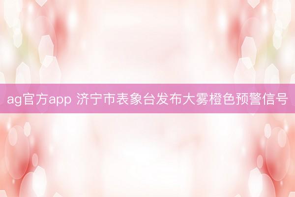 ag官方app 濟寧市表象臺發布大霧橙色預警信號