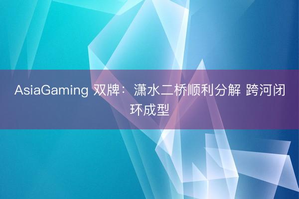 AsiaGaming 雙牌：瀟水二橋順利分解 跨河閉環(huán)成型
