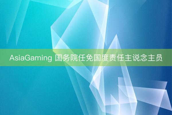 AsiaGaming 國務院任免國度責任主說念主員