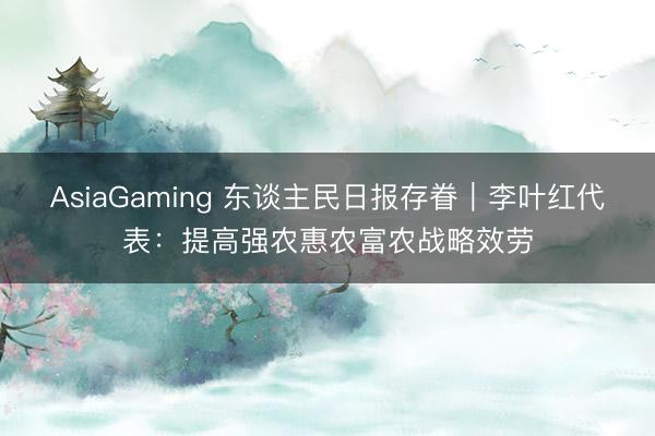 AsiaGaming 東談主民日報存眷|李葉紅代表:提高強農惠農富農戰略效勞