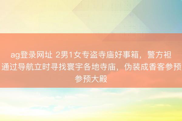 ag登錄網址 2男1女專盜寺廟好事箱,警方袒露:通過導航立時尋找寰宇各地寺廟,偽裝成香客參預大殿