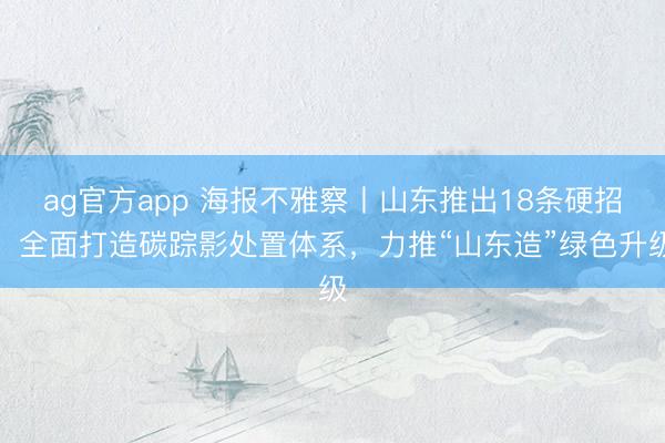 ag官方app 海報(bào)不雅察丨山東推出18條硬招,全面打造碳蹤影處置體系,力推“山東造”綠色升級(jí)