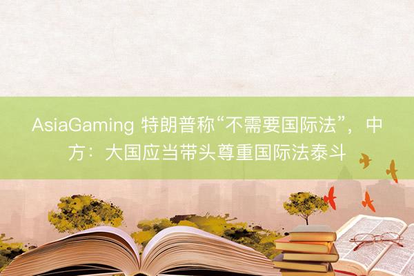 AsiaGaming 特朗普稱(chēng)“不需要國(guó)際法”,中方:大國(guó)應(yīng)當(dāng)帶頭尊重國(guó)際法泰斗