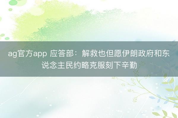 ag官方app 應(yīng)答部:解救也但愿伊朗政府和東說念主民約略克服刻下辛勤