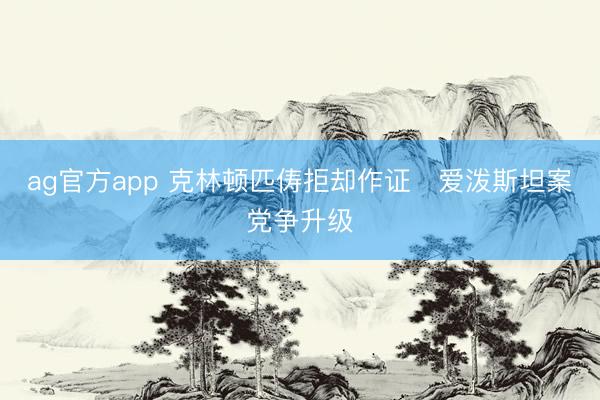 ag官方app 克林頓匹儔拒卻作證 愛潑斯坦案黨爭(zhēng)升級(jí)