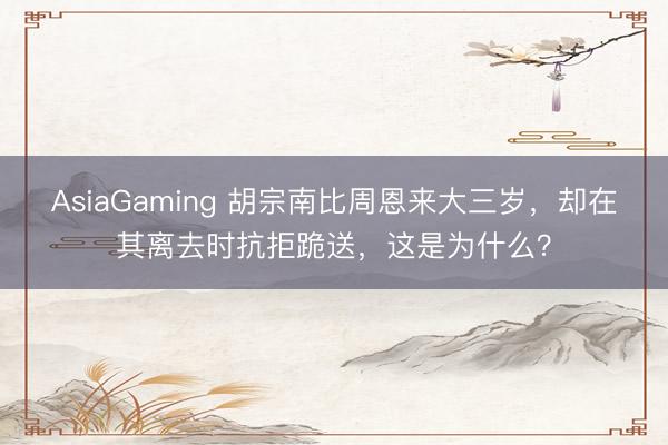 AsiaGaming 胡宗南比周恩來大三歲，卻在其離去時抗拒跪送，這是為什么？
