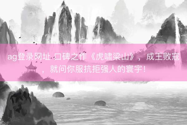 ag登錄網址 口碑之作《虎嘯梁山》，成王敗寇，就問你服抗拒強人的寰宇！