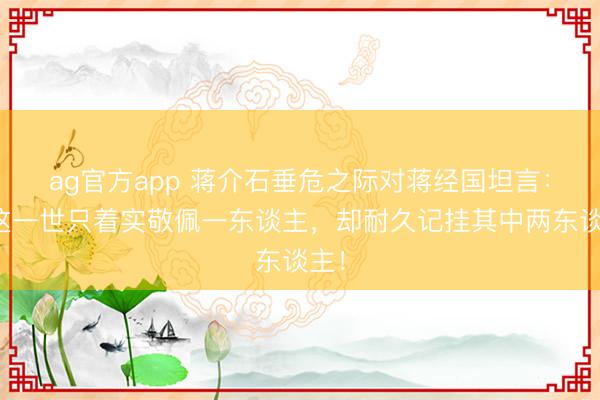 ag官方app 蔣介石垂危之際對蔣經(jīng)國坦言:我這一世只著實敬佩一東談主,卻耐久記掛其中兩東談主!